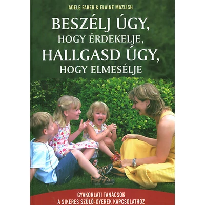 Beszélj úgy, hogy érdekelje, hallgasd úgy, hogy elmesélje - Gyakorlati tanácsok a sikeres szülő-gyerek kapcsolathoz